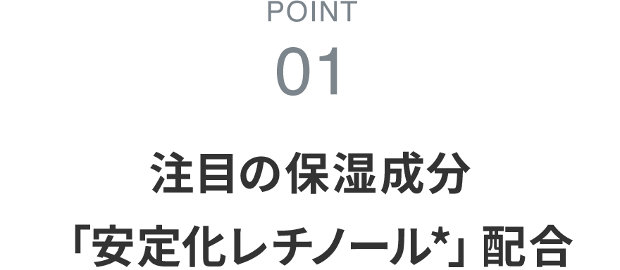 POINT01 注目の保湿成分「安定化レチノール*」配合