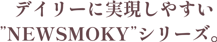 デイリーに実現しやすい”NEWSMOKY”シリーズ。
