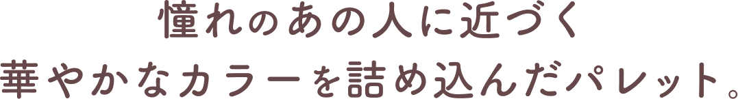 憧れのあの人に近づく華やかなカラーを詰め込んだパレット｡