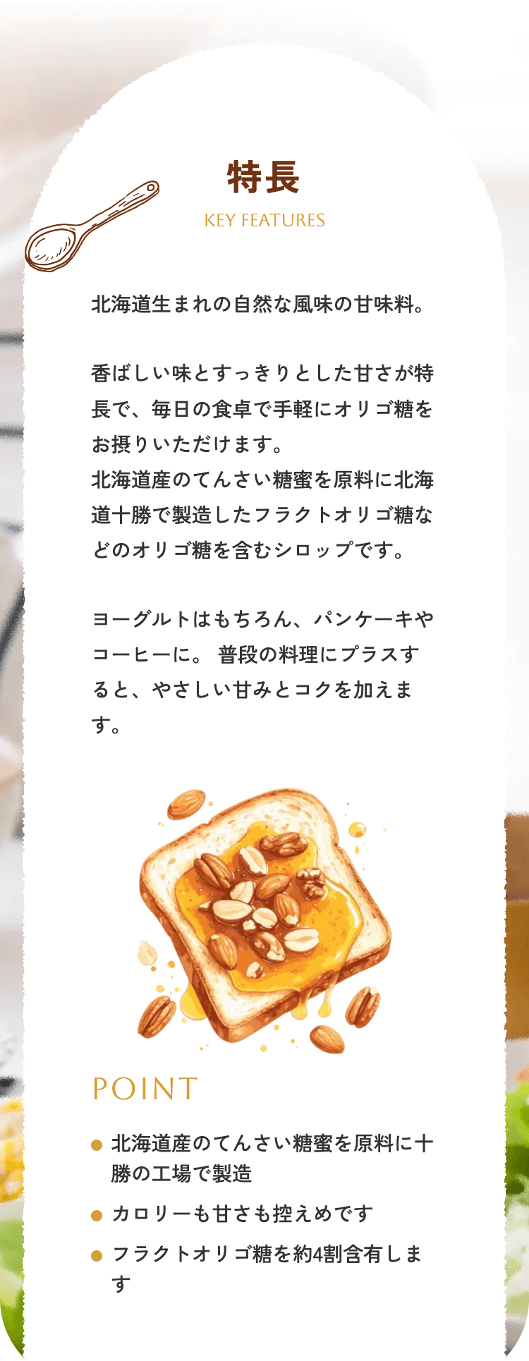 ���� KEY FEATURES �k�C�����܂�̎��R�ȕ����̊Ö����B ���΂������Ƃ�������Ƃ����Â��������ŁA�����̐H��Ŏ�y�ɃI�� �S�������ۂ肢�������܂��B �k�C���Y�̂Ă񂳂������������ɖk�C���\���Ő��������t���N�g�I�� �S���Ȃǂ̃I���S�����܂ރV���b�v�ł��B ���[�O���g�͂������A�p���P�[�L��R�[�q�[�ɁB ���i�̗����Ƀv ���X����ƁA�₳�����Â݂ƃR�N�������܂��B POINT �k�C���Y�̂Ă񂳂������������ɏ\���̍H��Ő��� �J�����[���Â����T���߂ł� �t���N�g�I���S�����4���ܗL���܂�