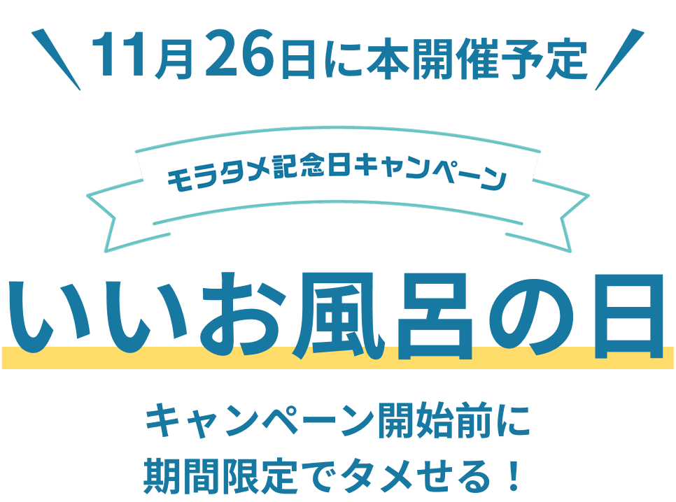 11月26日に本開催予定
モラタメ記念日キャンペーン「いいお風呂の日」
キャンペーン開始前に期間限定でタメせる!