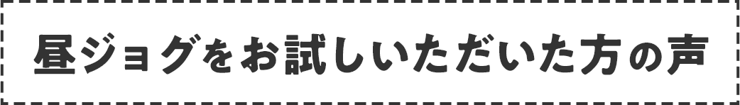昼ジョグをお試しいただいた方の声