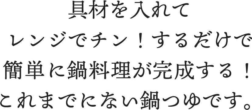 具材を入れてレンジでチン!するだけで簡単に鍋料理が完成する!これまでにない鍋つゆです。