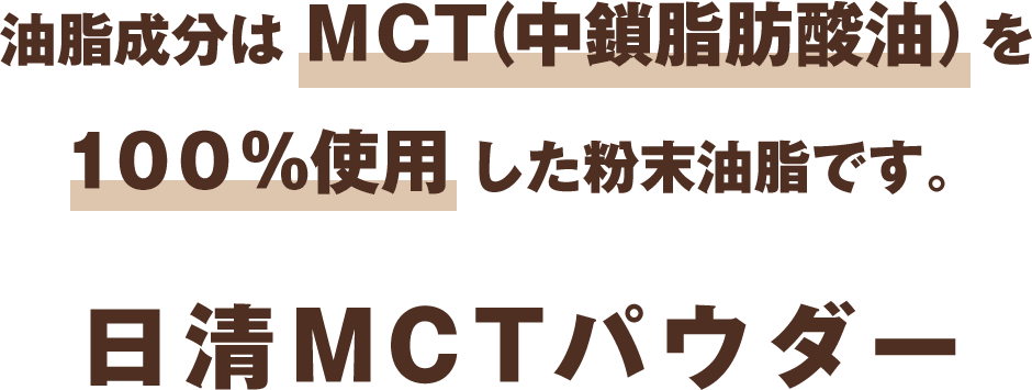 油脂成分は
MCT(中鎖脂肪酸油)を
100%使用した粉末油脂です。
日清MCTパウダー