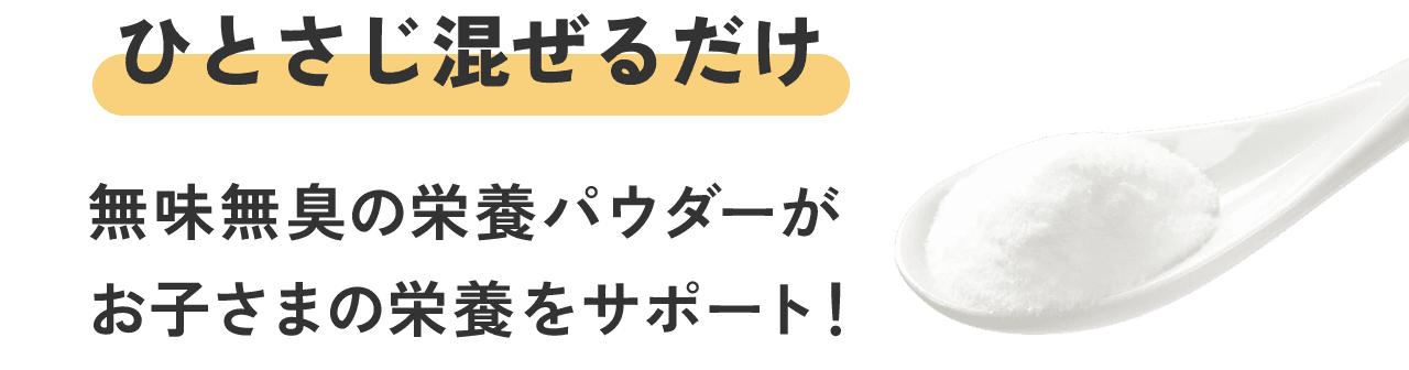 ひとさじ混ぜるだけ 無味無臭の栄養パウダーがお子さまの栄養をサポート!