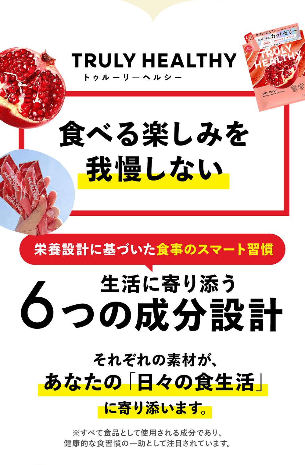 TRULY HEALTHY�i�g�D���[���[�w���V�[�j�B�u�H�ׂ�y���݂��䖝���Ȃ��v�Ƃ������b�Z�[�W�B�h�{�݌v�Ɋ�Â����H���̃X�}�[�g�K���A�����Ɋ��Y���u6�̐����݌v�v�̏Љ�B���ꂼ��̑f�ނ����X�̐H�����Ɋ��Y�����Ƃ�`����Z�N�V�����B�U�N���̉ʎ��A���i�p�b�P�[�W�A�X�e�B�b�N����ɂ���ʐ^�̃R���[�W���B