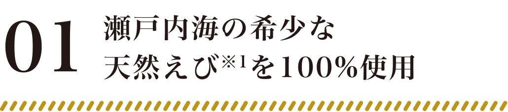 01:瀬戸内海の希少な天然えび※1を100%使用