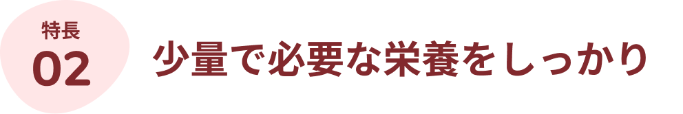 特長02:少量で必要な栄養をしっかり