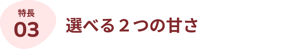 特長03:選べる2つの甘さ