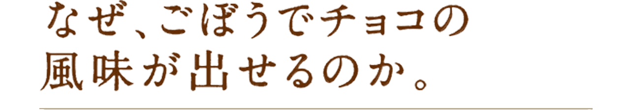 なぜ、ごぼうでチョコの風味が出せるのか。