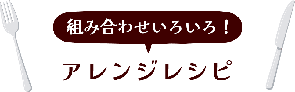 組み合わせいろいろ!アレンジレシピ