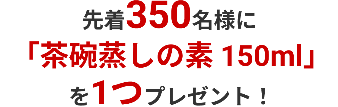 先着350名様に「茶碗蒸しの素 150ml」を1つプレゼント!