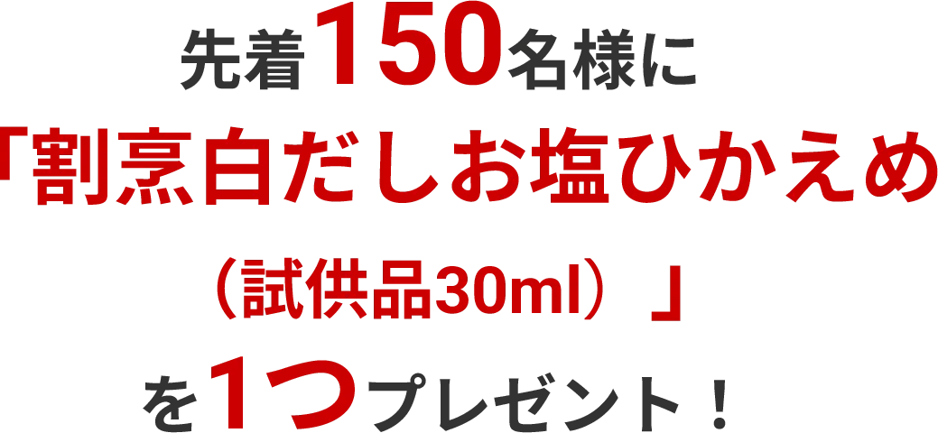 先着150名様に「割烹白だしお塩ひかえめ (試供品30ml)」を1つプレゼント!