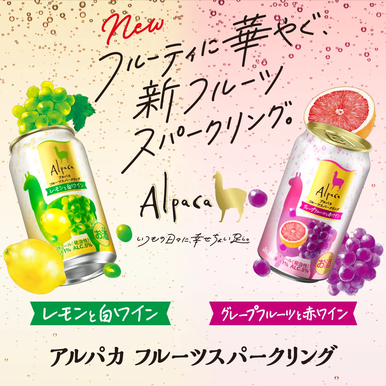 new フルーティに華やぐ、新フルーツスパークリング。 Alpaca いつもの日々に、幸せちょい足し。 レモンと白ワイン グレープフルーツと赤ワイン アルパカフルーツスパークリング