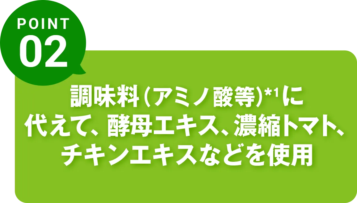 調味料(アミノ酸等) *¹に代えて、酵母エキス、濃縮トマト、チキンエキスなどを使用