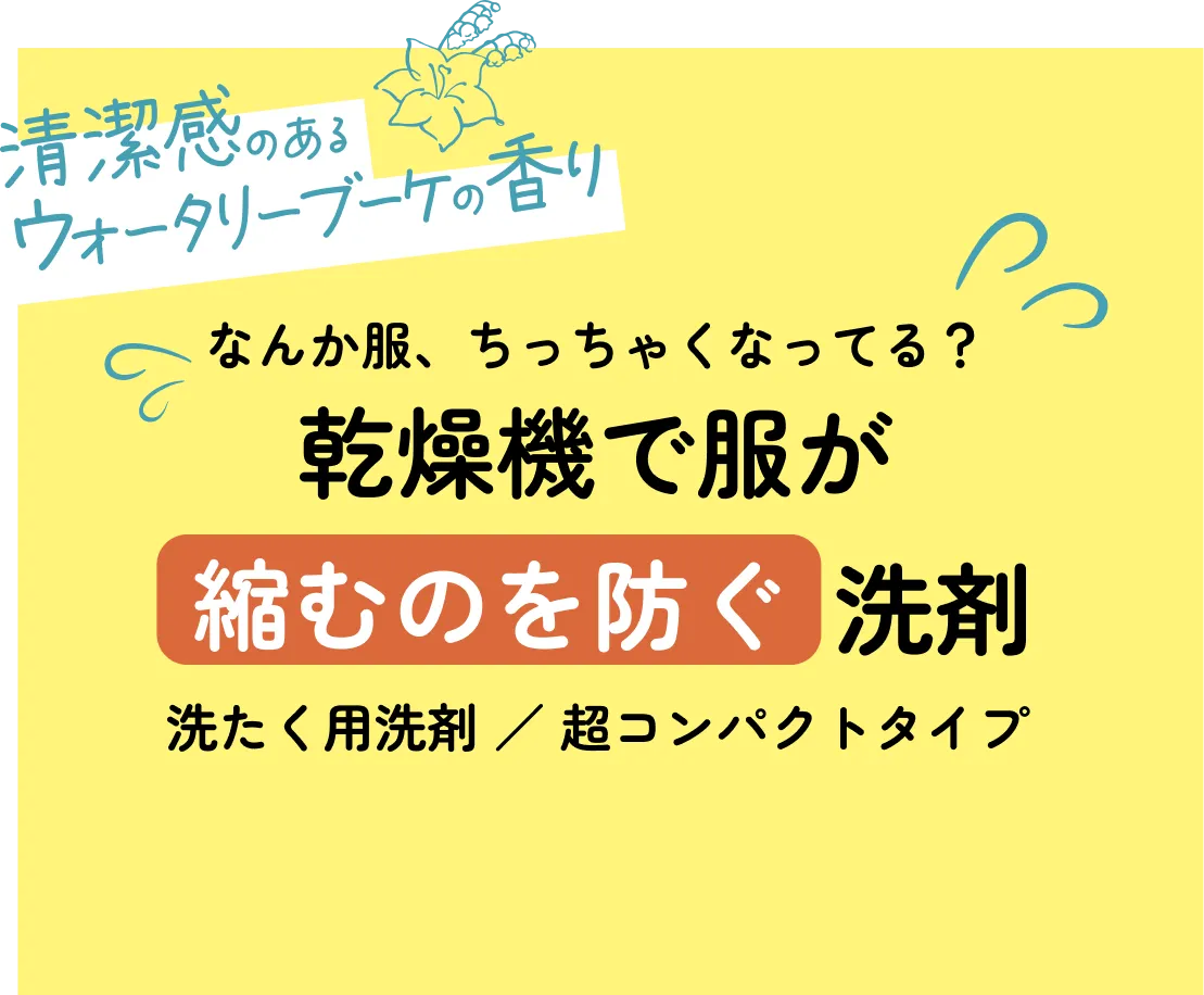 「清潔感のあるウォータリーブーケの香り」「なんか服、ちっちゃくなってる？ 乾燥機で服が縮むのを防ぐ洗剤 洗たく用洗剤／超コンパクトタイプ」