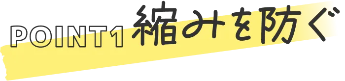 POINT1 縮みを防ぐ