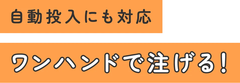 自動投入にも対応 ワンハンドで注げる！