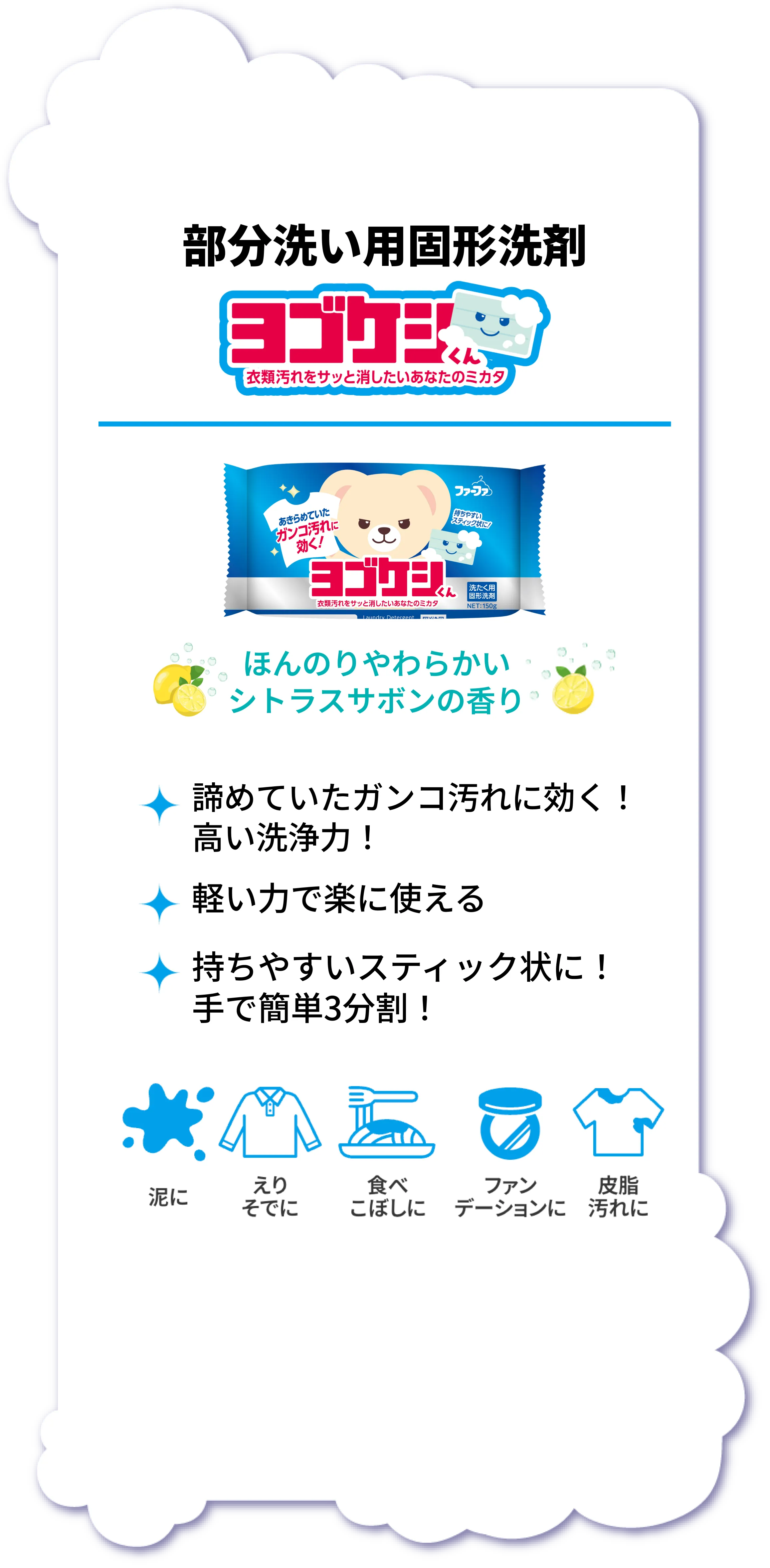 部分洗い用固形洗剤「ヨゴケシくん」の商品説明画像。ほんのりやわらかいシトラスサボンの香り。ガンコ汚れに効く高い洗浄力、軽い力で楽に使える、持ちやすいスティック状で手で簡単3分割できる点が特徴。泥汚れ、えり・そで、食べこぼし、ファンデーション、皮脂汚れに対応。
