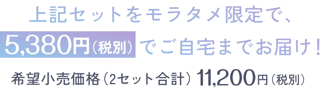 上記セットをモラタメ限定で、5,380 円(税別)でご自宅までお届け!希望小売価格(2セット合計)11,200円(税別)