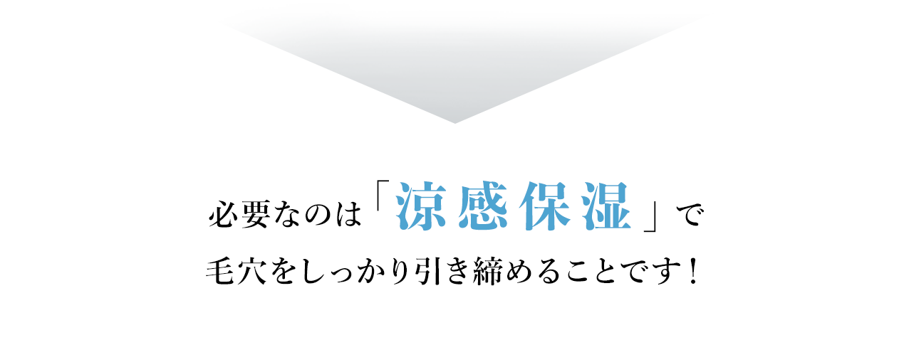 必要なのは「涼感保湿」で毛穴をしっかり引き締めることです!