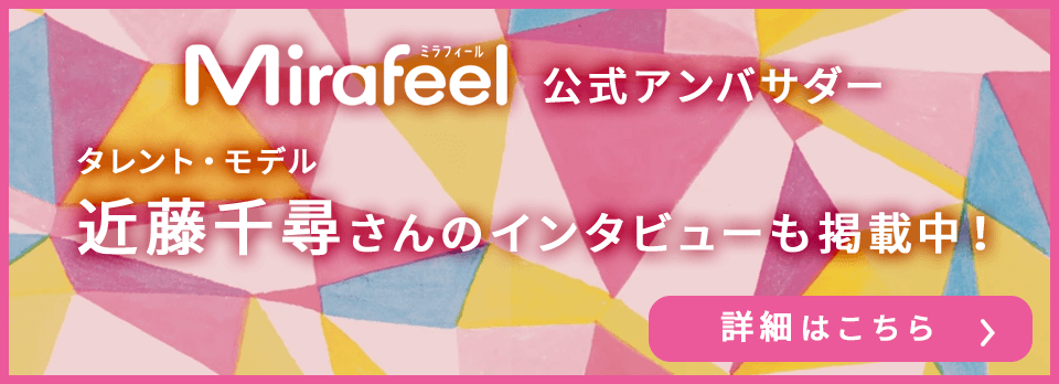 Mirafeel(ミラフィール)公式アンバサダータレント・モデル近藤千尋さんのインタビューも掲載中！