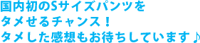 国内初のSサイズパンツをタメせるチャンス!タメした感想もお待ちしています♪