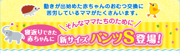 動きが出始めた赤ちゃんのおむつ交換に苦労しているママがたくさんいます。そんなママたちのために 新サイズパンツS登場!