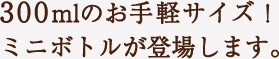 300mlのお手軽サイズ!ミニボトルが登場します。
