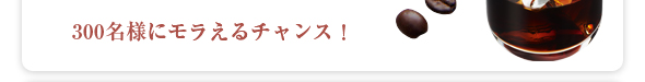 300名様にモラえるチャンス!