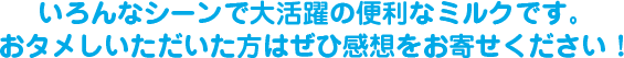いろんなシーンで大活躍の便利なミルクです。 おタメしいただいた方はぜひ感想をお寄せください!