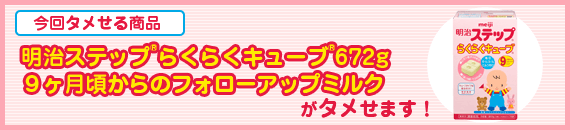 今回タメせる商品 明治ステップ®らくらくキューブ®672g 9ヶ月頃からのフォローアップミルク がタメせます!