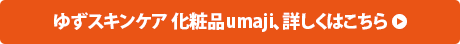 ゆずスキンケアumaji、詳しくはこちら